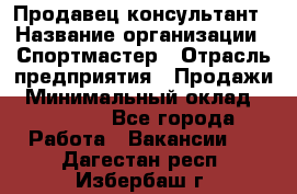 Продавец-консультант › Название организации ­ Спортмастер › Отрасль предприятия ­ Продажи › Минимальный оклад ­ 28 000 - Все города Работа » Вакансии   . Дагестан респ.,Избербаш г.